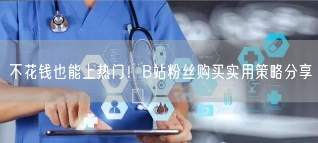 不花钱也能上热门！B站粉丝购买实用策略分享