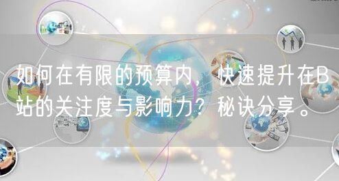 如何在有限的预算内，快速提升在B站的关注度与影响力？秘诀分享。