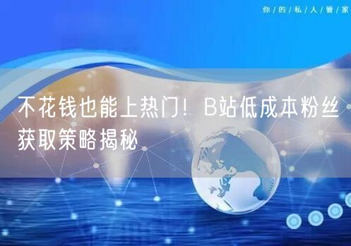 不花钱也能上热门！B站低成本粉丝获取策略揭秘