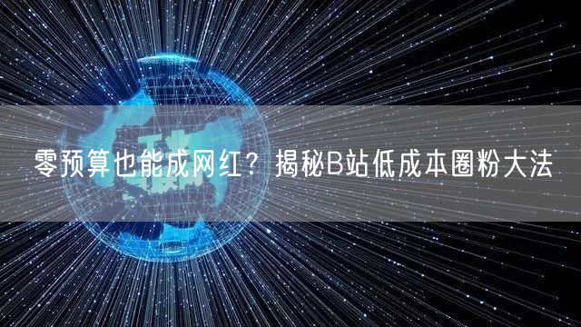 零预算也能成网红？揭秘B站低成本圈粉大法