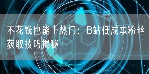 不花钱也能上热门：B站低成本粉丝获取技巧揭秘