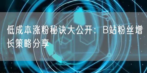 低成本涨粉秘诀大公开：B站粉丝增长策略分享