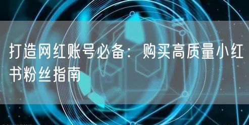 打造网红账号必备：购买高质量小红书粉丝指南