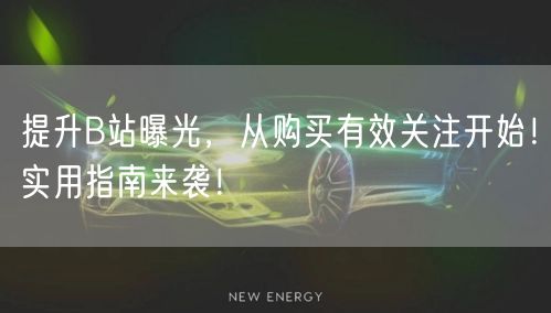 提升B站曝光，从购买有效关注开始！实用指南来袭！