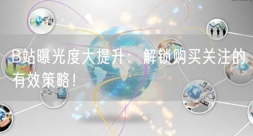 B站曝光度大提升：解锁购买关注的有效策略！