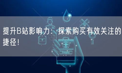 提升B站影响力：探索购买有效关注的捷径！