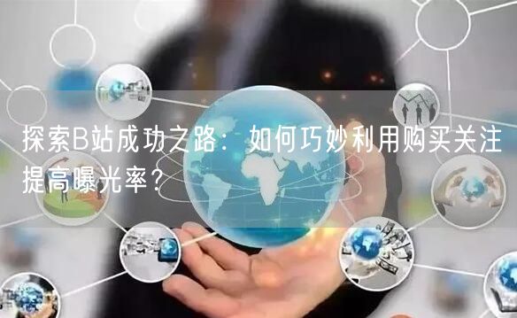 探索B站成功之路：如何巧妙利用购买关注提高曝光率？