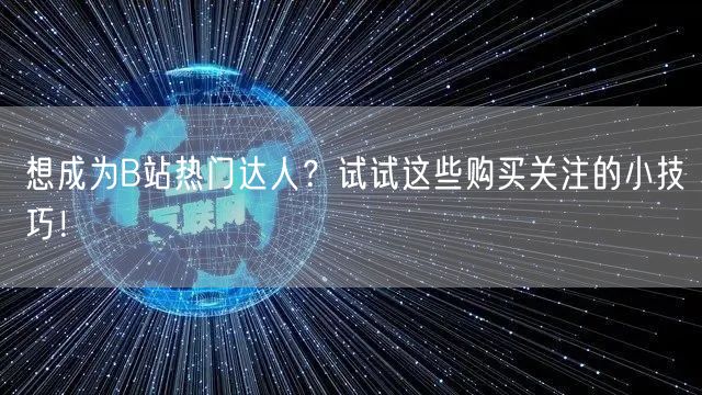 想成为B站热门达人？试试这些购买关注的小技巧！