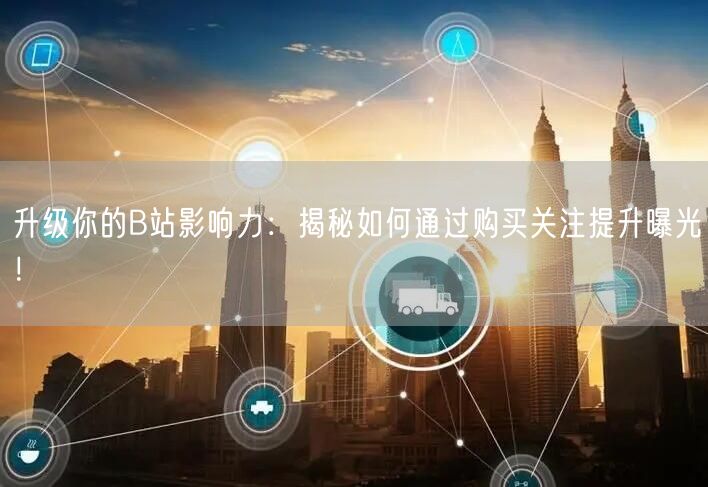 升级你的B站影响力：揭秘如何通过购买关注提升曝光！
