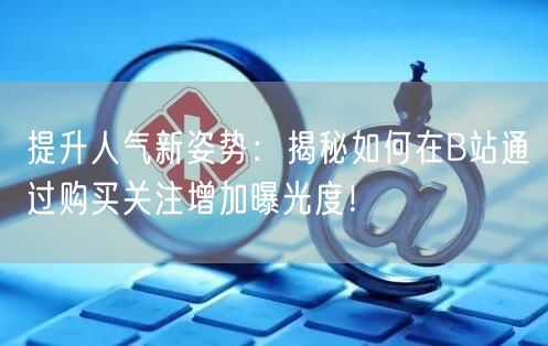 提升人气新姿势：揭秘如何在B站通过购买关注增加曝光度！