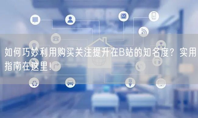如何巧妙利用购买关注提升在B站的知名度？实用指南在这里！