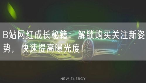 B站网红成长秘籍：解锁购买关注新姿势，快速提高曝光度！