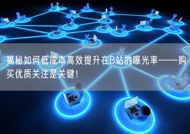 揭秘如何低成本高效提升在B站的曝光率——购买优质关注是关键！