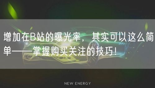 增加在B站的曝光率，其实可以这么简单——掌握购买关注的技巧！