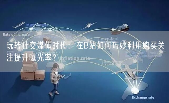 玩转社交媒体时代：在B站如何巧妙利用购买关注提升曝光率？