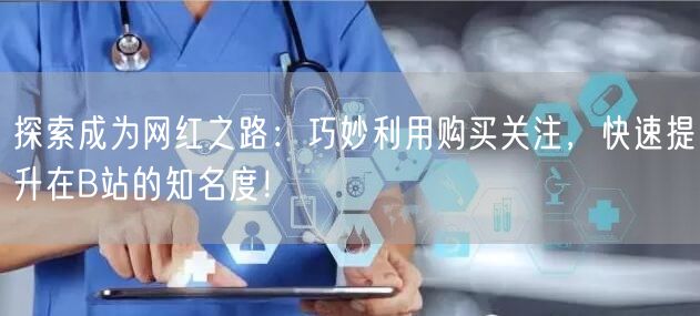 探索成为网红之路：巧妙利用购买关注，快速提升在B站的知名度！