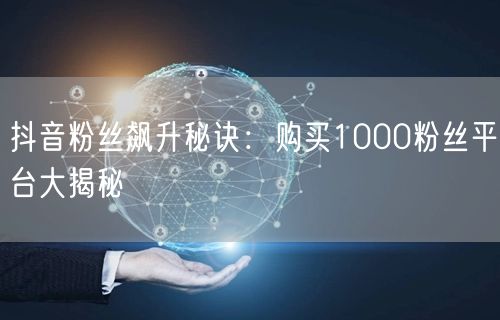 抖音粉丝飙升秘诀：购买1000粉丝平台大揭秘