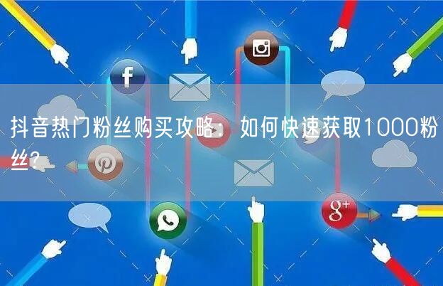 抖音热门粉丝购买攻略：如何快速获取1000粉丝?