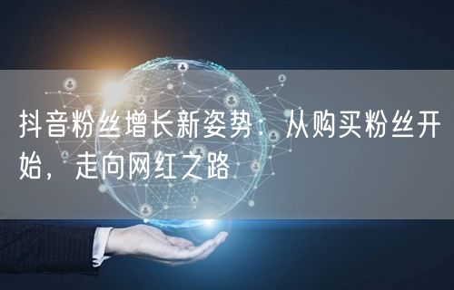 抖音粉丝增长新姿势：从购买粉丝开始，走向网红之路