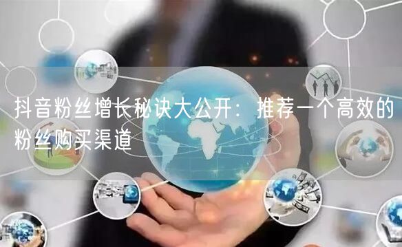 抖音粉丝增长秘诀大公开：推荐一个高效的粉丝购买渠道