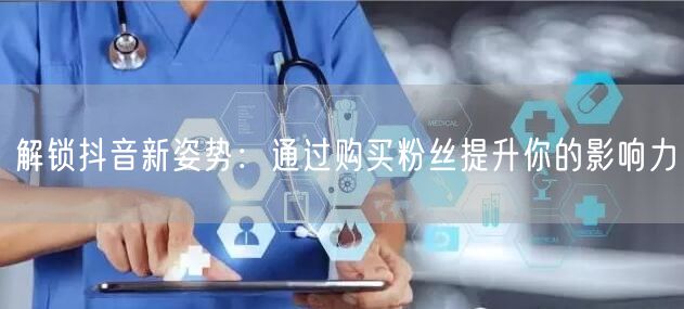 解锁抖音新姿势：通过购买粉丝提升你的影响力