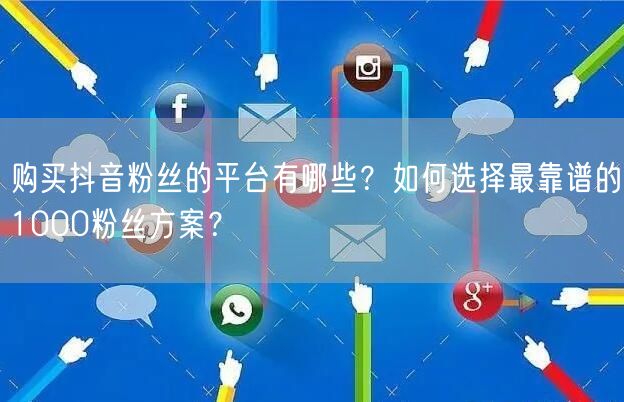 购买抖音粉丝的平台有哪些？如何选择最靠谱的1000粉丝方案？