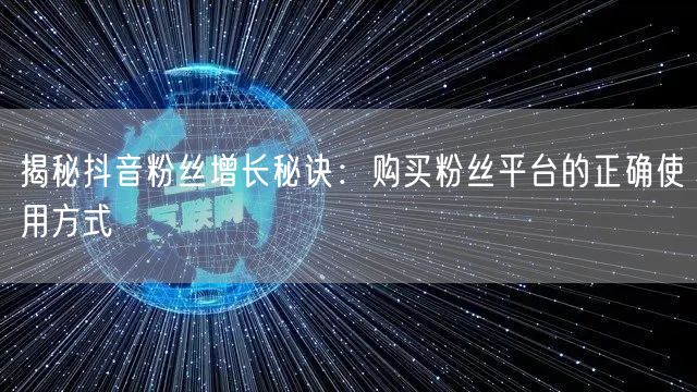 揭秘抖音粉丝增长秘诀：购买粉丝平台的正确使用方式