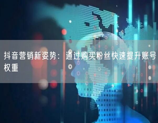 抖音营销新姿势：通过购买粉丝快速提升账号权重