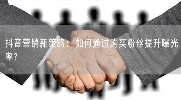 抖音营销新策略：如何通过购买粉丝提升曝光率?