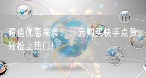 超值优惠来袭：一元购买快手点赞，轻松上热门！