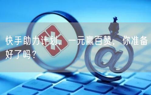 快手助力计划，一元赢百赞，你准备好了吗？