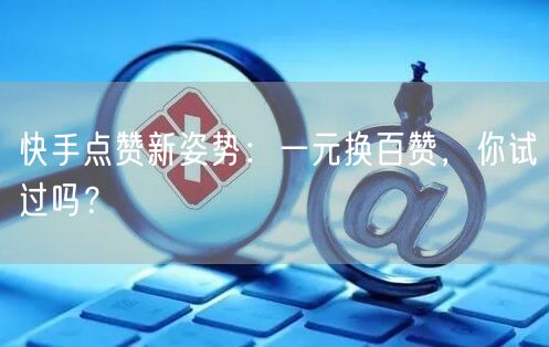 快手点赞新姿势：一元换百赞，你试过吗？