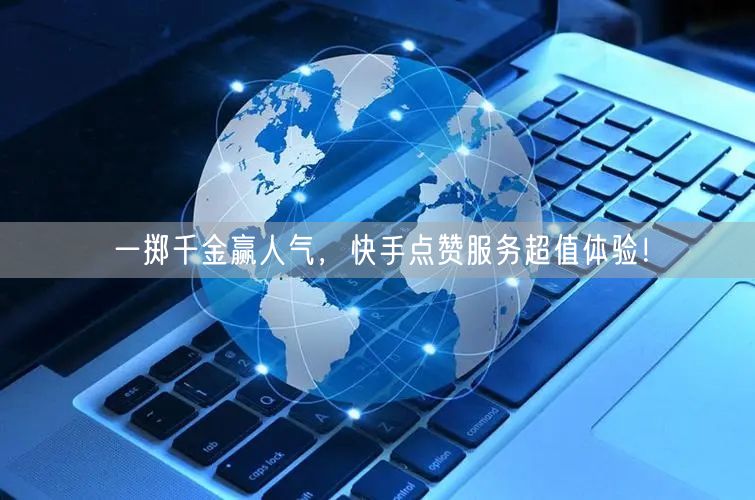 一掷千金赢人气，快手点赞服务超值体验！