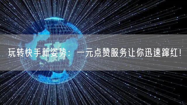 玩转快手新姿势：一元点赞服务让你迅速蹿红！