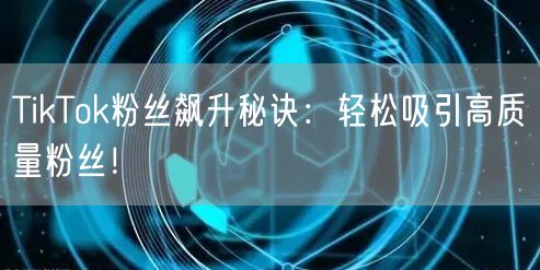 TikTok粉丝飙升秘诀：轻松吸引高质量粉丝！