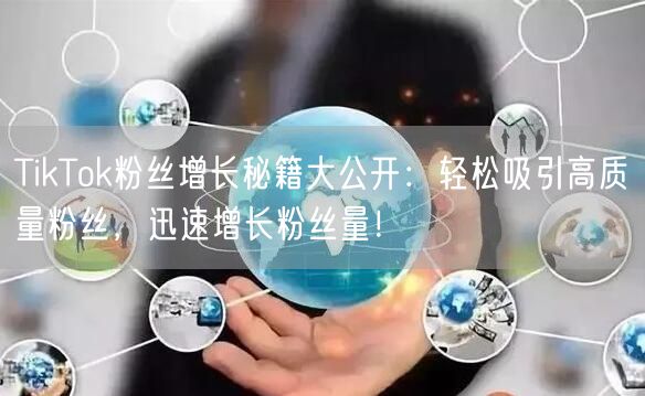 TikTok粉丝增长秘籍大公开：轻松吸引高质量粉丝，迅速增长粉丝量！