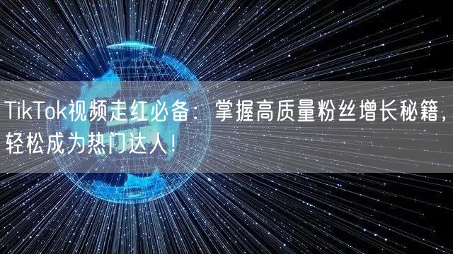 TikTok视频走红必备：掌握高质量粉丝增长秘籍，轻松成为热门达人！