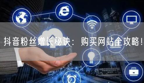 抖音粉丝增长秘诀：购买网站全攻略！