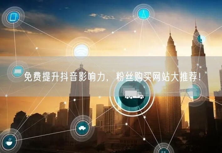 免费提升抖音影响力，粉丝购买网站大推荐！