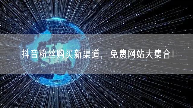 抖音粉丝购买新渠道，免费网站大集合！