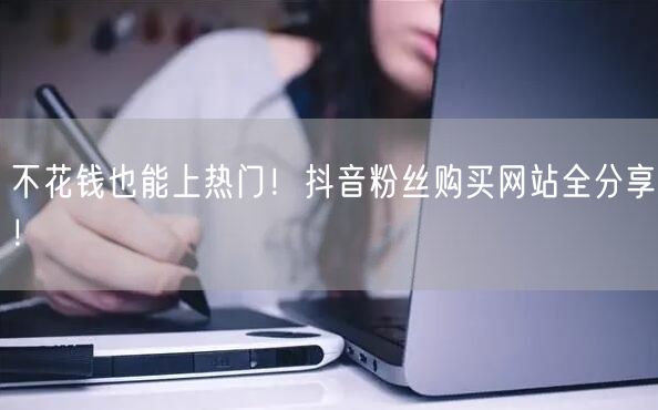 不花钱也能上热门！抖音粉丝购买网站全分享！