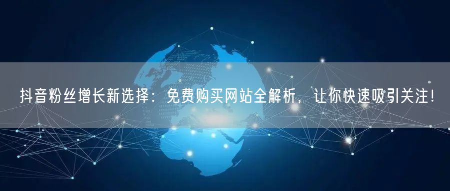 抖音粉丝增长新选择：免费购买网站全解析，让你快速吸引关注！