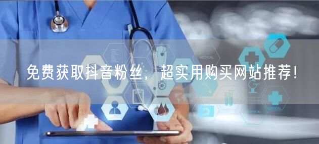 免费获取抖音粉丝，超实用购买网站推荐！