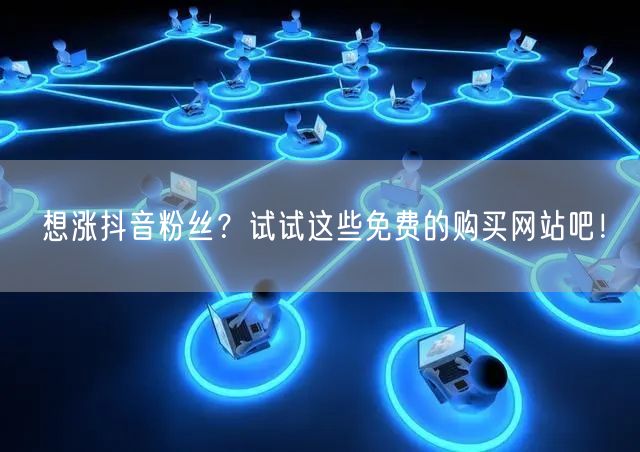 想涨抖音粉丝？试试这些免费的购买网站吧！