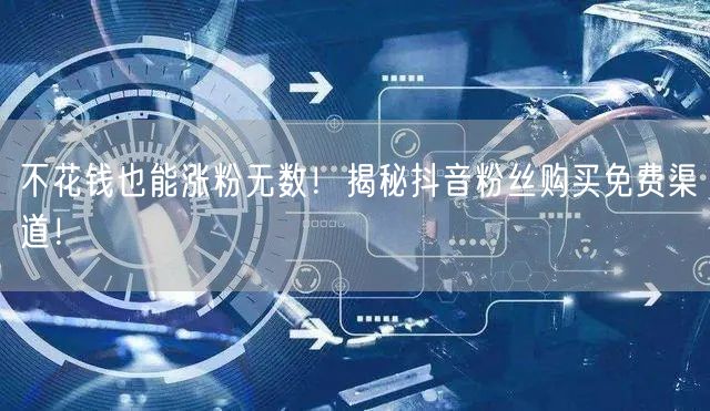 不花钱也能涨粉无数！揭秘抖音粉丝购买免费渠道！