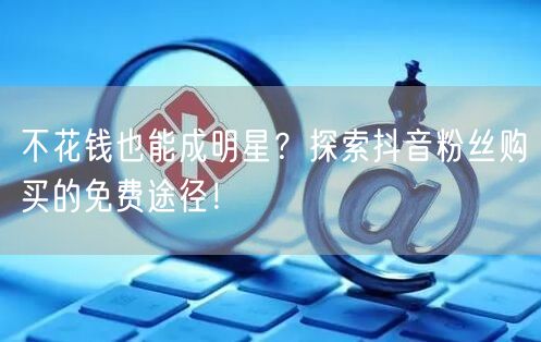 不花钱也能成明星？探索抖音粉丝购买的免费途径！