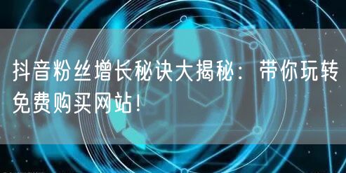抖音粉丝增长秘诀大揭秘：带你玩转免费购买网站！