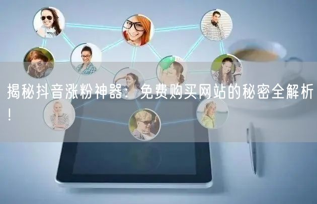 揭秘抖音涨粉神器：免费购买网站的秘密全解析！
