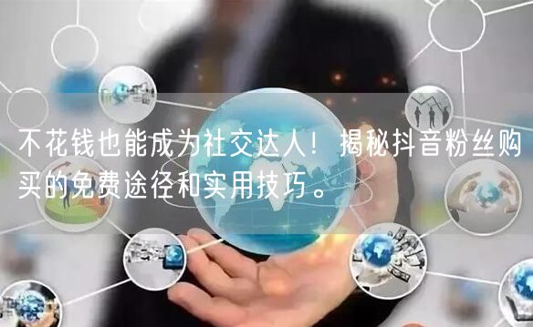 不花钱也能成为社交达人！揭秘抖音粉丝购买的免费途径和实用技巧。