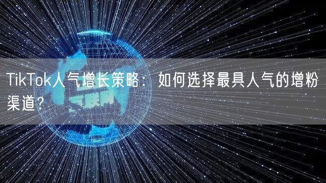 TikTok人气增长策略：如何选择最具人气的增粉渠道？